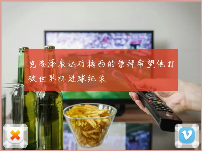 克洛泽表达对梅西的崇拜希望他打破世界杯进球纪录