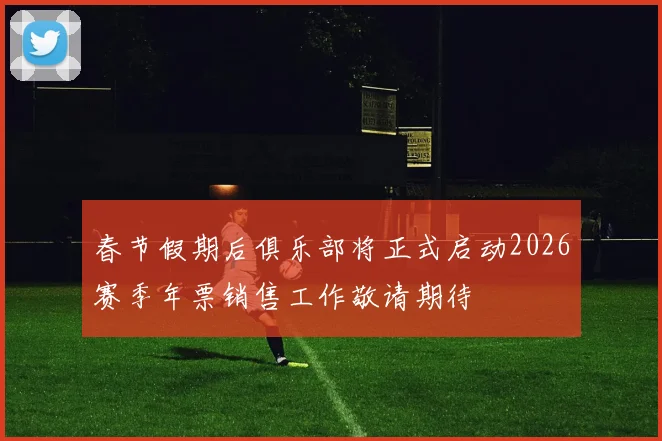 春节假期后俱乐部将正式启动2026赛季年票销售工作敬请期待