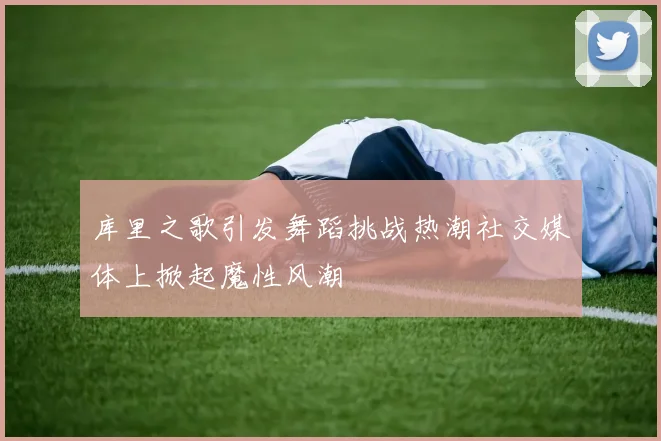 库里之歌引发舞蹈挑战热潮社交媒体上掀起魔性风潮