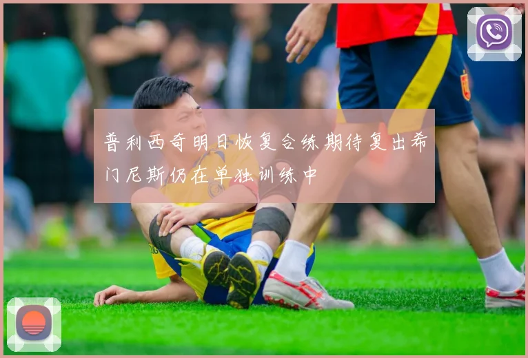 普利西奇明日恢复合练期待复出希门尼斯仍在单独训练中