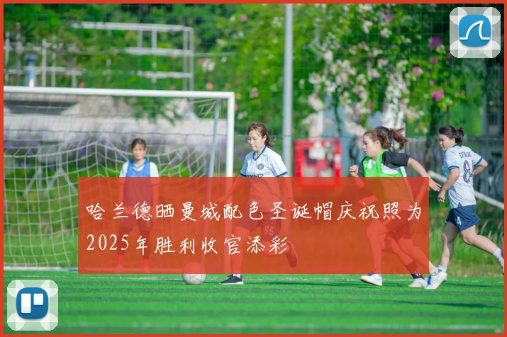 哈兰德晒曼城配色圣诞帽庆祝照为2025年胜利收官添彩