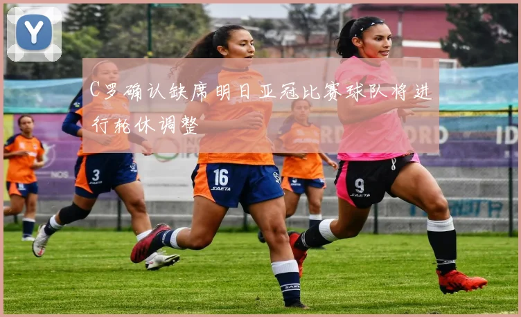 C罗确认缺席明日亚冠比赛球队将进行轮休调整