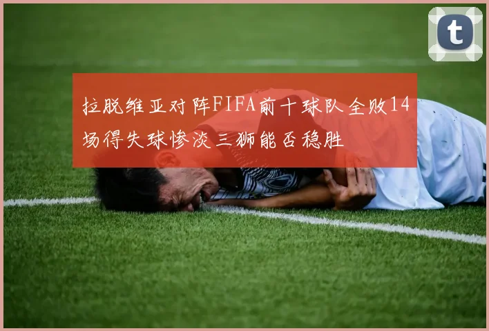 拉脱维亚对阵FIFA前十球队全败14场得失球惨淡三狮能否稳胜