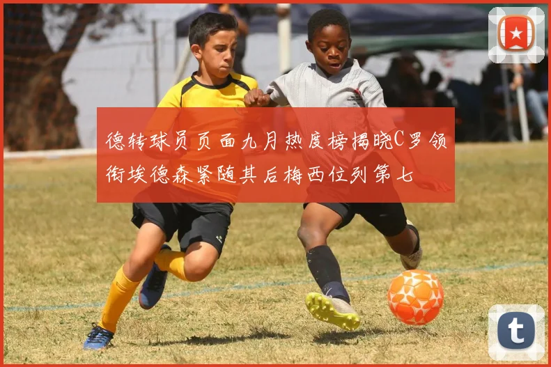 德转球员页面九月热度榜揭晓C罗领衔埃德森紧随其后梅西位列第七