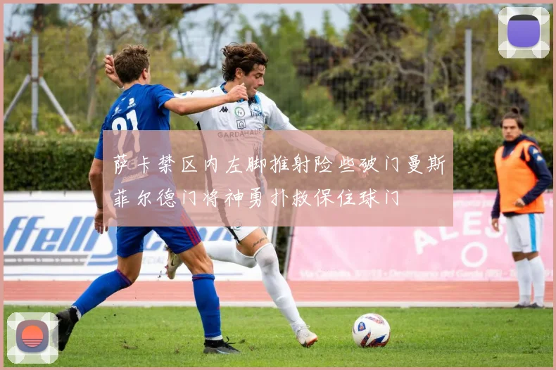 萨卡禁区内左脚推射险些破门曼斯菲尔德门将神勇扑救保住球门
