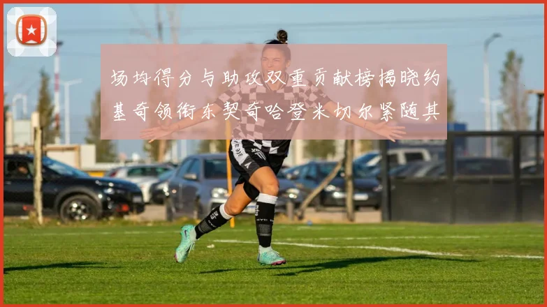 场均得分与助攻双重贡献榜揭晓约基奇领衔东契奇哈登米切尔紧随其后
